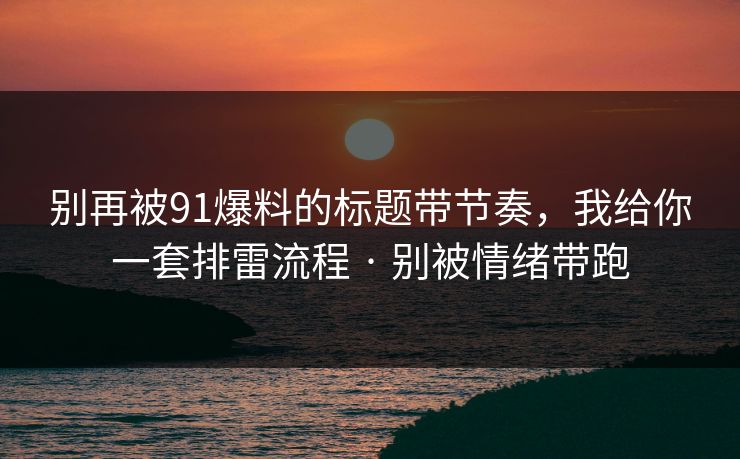 别再被91爆料的标题带节奏，我给你一套排雷流程 · 别被情绪带跑