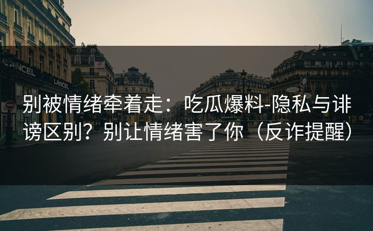 别被情绪牵着走：吃瓜爆料-隐私与诽谤区别？别让情绪害了你（反诈提醒）