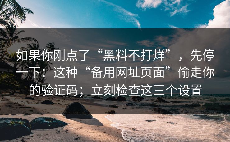 如果你刚点了“黑料不打烊”，先停一下：这种“备用网址页面”偷走你的验证码；立刻检查这三个设置