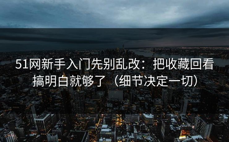 51网新手入门先别乱改：把收藏回看搞明白就够了（细节决定一切）