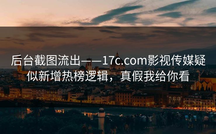 后台截图流出——17c.com影视传媒疑似新增热榜逻辑，真假我给你看