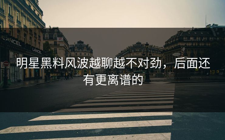 明星黑料风波越聊越不对劲，后面还有更离谱的