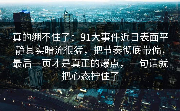 真的绷不住了:91大事件近日表面平静其实暗流很猛,把节奏彻底带偏,最后一页才是真正的爆点,一句话就把心态拧住了 真的绷不住了:91大事件近日表面平静其实暗流很猛,把节奏彻底带偏,最后一页才是真正的爆点,一句话就把心态拧住了