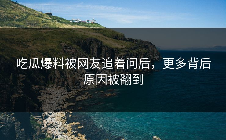 吃瓜爆料被网友追着问后,更多背后原因被翻到 吃瓜爆料被网友追着问后,更多背后原因被翻到
