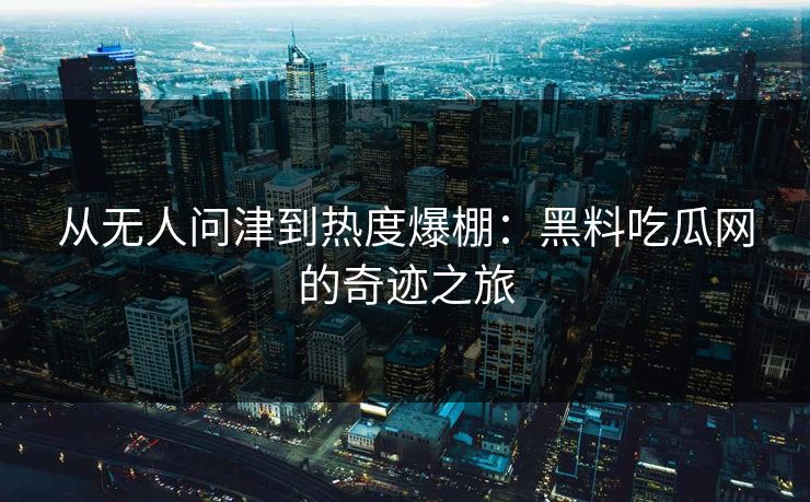 从无人问津到热度爆棚：黑料吃瓜网的奇迹之旅