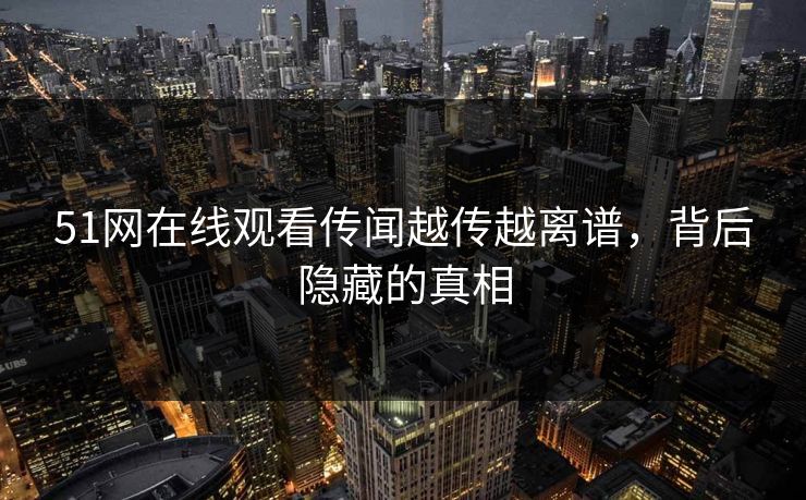 51网在线观看传闻越传越离谱，背后隐藏的真相