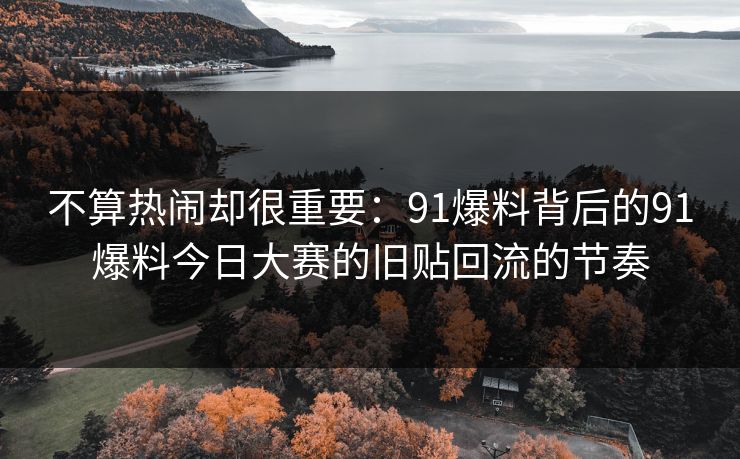 不算热闹却很重要：91爆料背后的91爆料今日大赛的旧贴回流的节奏
