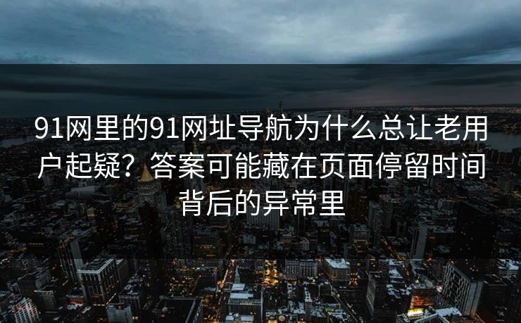 91网里的91网址导航为什么总让老用户起疑?答案可能藏在页面停留时间背后的异常里 91网里的91网址导航为什么总让老用户起疑?答案可能藏在页面停留时间背后的异常里