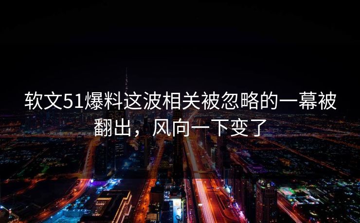 软文51爆料这波相关被忽略的一幕被翻出，风向一下变了