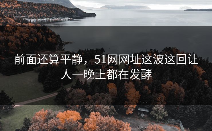 前面还算平静,51网网址这波这回让人一晚上都在发酵 前面还算平静,51网网址这波这回让人一晚上都在发酵