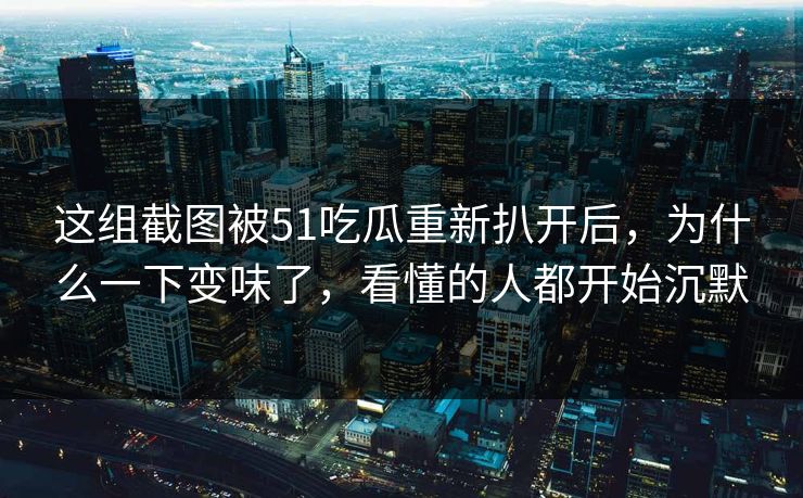 这组截图被51吃瓜重新扒开后，为什么一下变味了，看懂的人都开始沉默