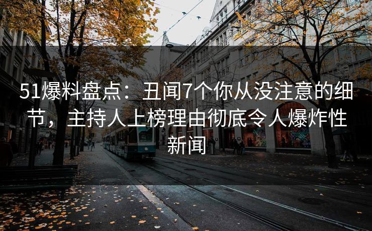 51爆料盘点：丑闻7个你从没注意的细节，主持人上榜理由彻底令人爆炸性新闻