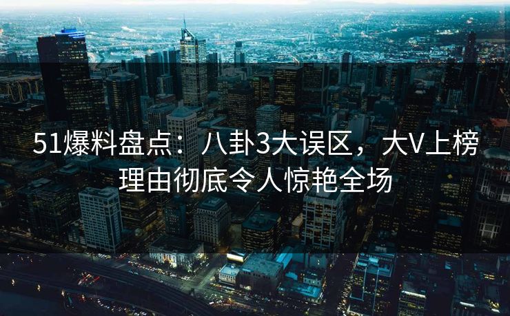 51爆料盘点：八卦3大误区，大V上榜理由彻底令人惊艳全场