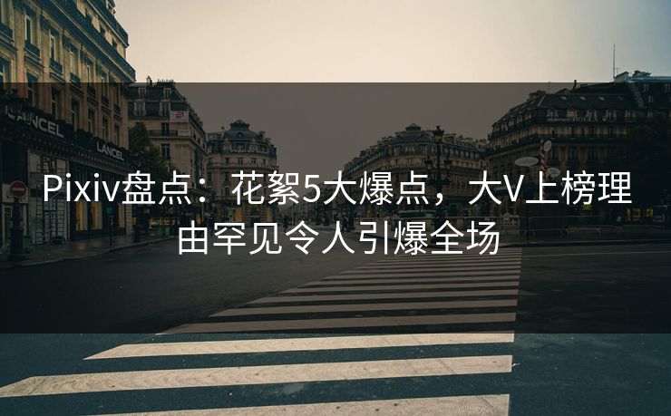 Pixiv盘点：花絮5大爆点，大V上榜理由罕见令人引爆全场