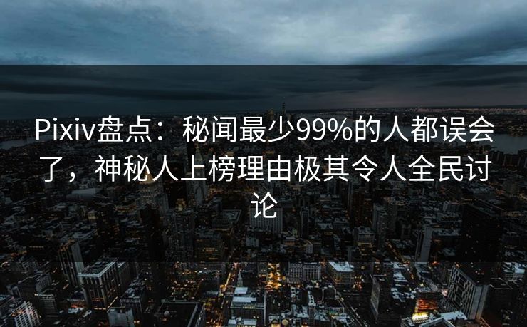 Pixiv盘点：秘闻最少99%的人都误会了，神秘人上榜理由极其令人全民讨论