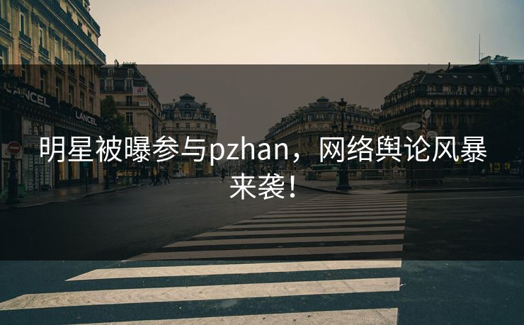 明星被曝参与pzhan，网络舆论风暴来袭！