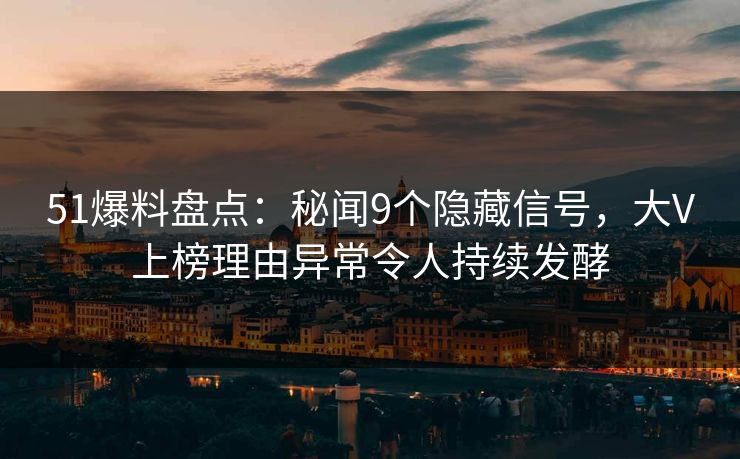 51爆料盘点：秘闻9个隐藏信号，大V上榜理由异常令人持续发酵