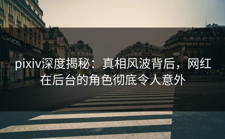 pixiv深度揭秘：真相风波背后，网红在后台的角色彻底令人意外