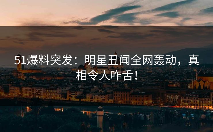 51爆料突发：明星丑闻全网轰动，真相令人咋舌！