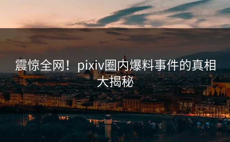 震惊全网！pixiv圈内爆料事件的真相大揭秘
