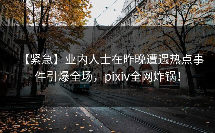 【紧急】业内人士在昨晚遭遇热点事件引爆全场,pixiv全网炸锅! 【紧急】业内人士在昨晚遭遇热点事件引爆全场,pixiv全网炸锅!