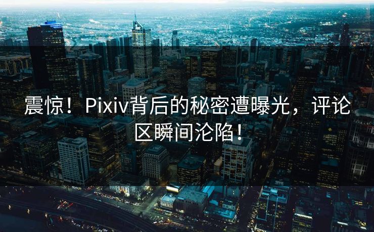 震惊！Pixiv背后的秘密遭曝光，评论区瞬间沦陷！