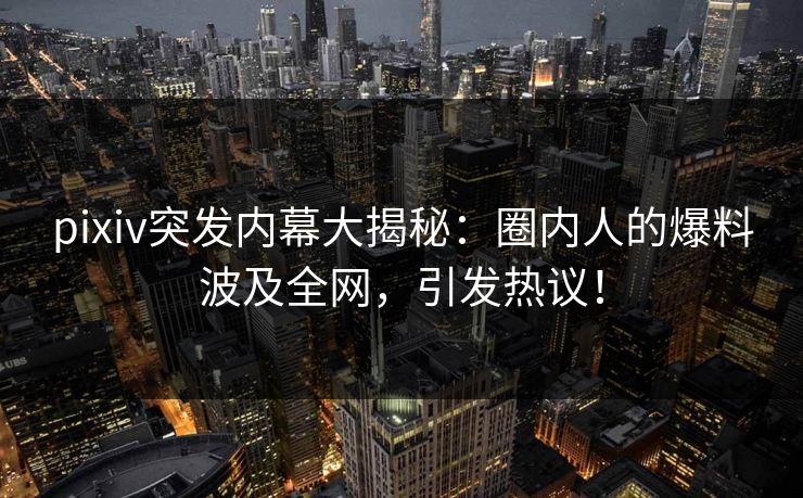 pixiv突发内幕大揭秘：圈内人的爆料波及全网，引发热议！