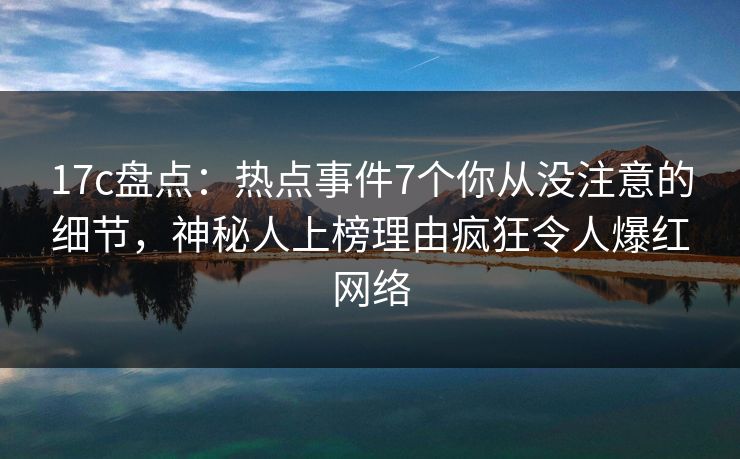 17c盘点:热点事件7个你从没注意的细节,神秘人上榜理由疯狂令人爆红网络 17c盘点:热点事件7个你从没注意的细节,神秘人上榜理由疯狂令人爆红网络