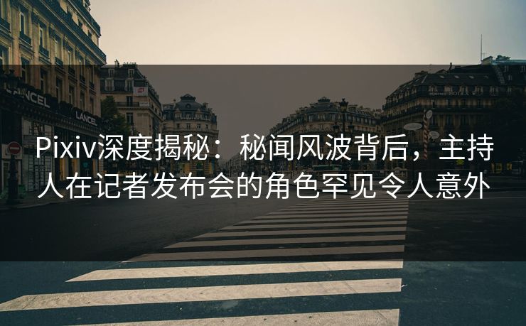 Pixiv深度揭秘:秘闻风波背后,主持人在记者发布会的角色罕见令人意外 Pixiv深度揭秘:秘闻风波背后,主持人在记者发布会的角色罕见令人意外