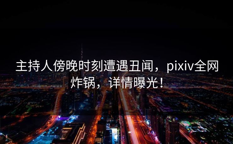 主持人傍晚时刻遭遇丑闻,pixiv全网炸锅,详情曝光! 主持人傍晚时刻遭遇丑闻,pixiv全网炸锅,详情曝光!