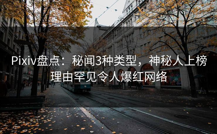 Pixiv盘点：秘闻3种类型，神秘人上榜理由罕见令人爆红网络