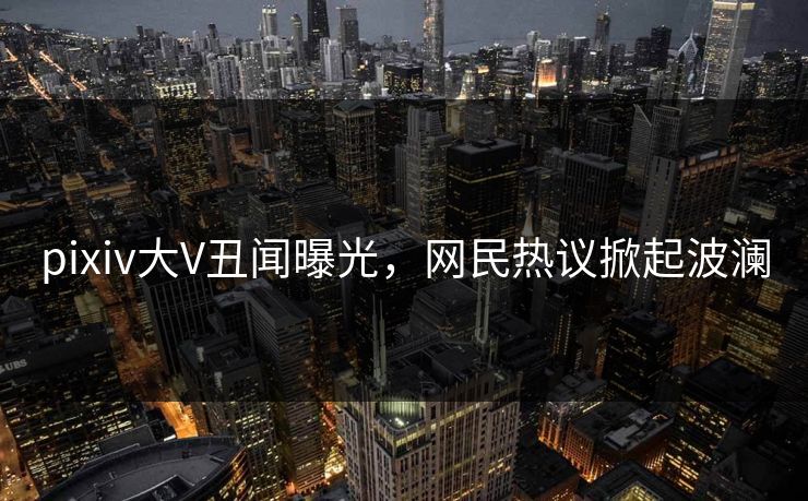 pixiv大V丑闻曝光,网民热议掀起波澜 pixiv大V丑闻曝光,网民热议掀起波澜