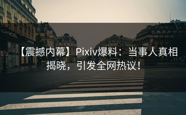 【震撼内幕】Pixiv爆料：当事人真相揭晓，引发全网热议！