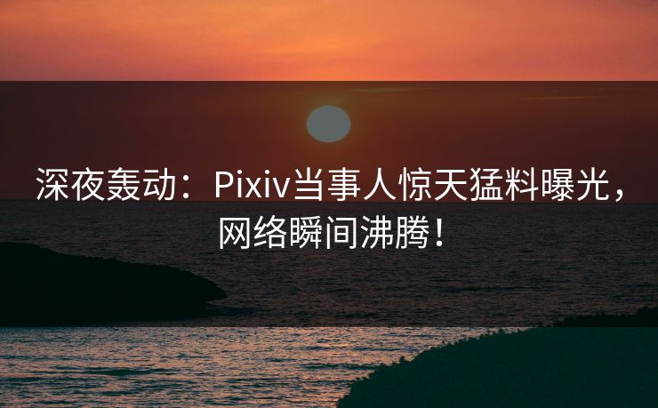 深夜轰动：Pixiv当事人惊天猛料曝光，网络瞬间沸腾！