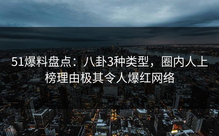 51爆料盘点:八卦3种类型,圈内人上榜理由极其令人爆红网络 51爆料盘点:八卦3种类型,圈内人上榜理由极其令人爆红网络