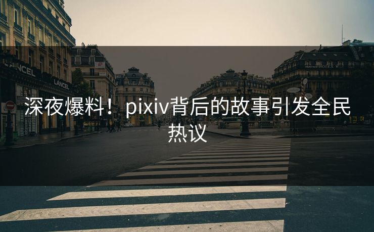 深夜爆料！pixiv背后的故事引发全民热议