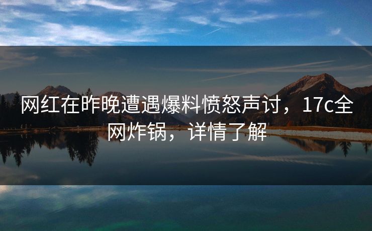 网红在昨晚遭遇爆料愤怒声讨，17c全网炸锅，详情了解