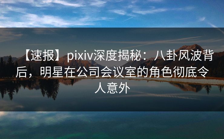 【速报】pixiv深度揭秘:八卦风波背后,明星在公司会议室的角色彻底令人意外 【速报】pixiv深度揭秘:八卦风波背后,明星在公司会议室的角色彻底令人意外