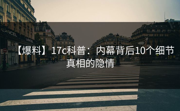 【爆料】17c科普：内幕背后10个细节真相的隐情