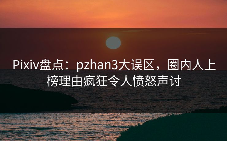 Pixiv盘点:pzhan3大误区,圈内人上榜理由疯狂令人愤怒声讨 Pixiv盘点:pzhan3大误区,圈内人上榜理由疯狂令人愤怒声讨