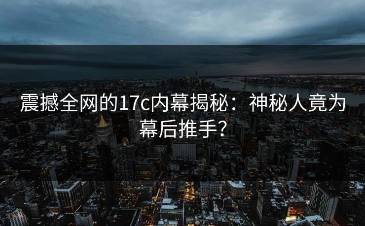 震撼全网的17c内幕揭秘:神秘人竟为幕后推手? 震撼全网的17c内幕揭秘:神秘人竟为幕后推手?