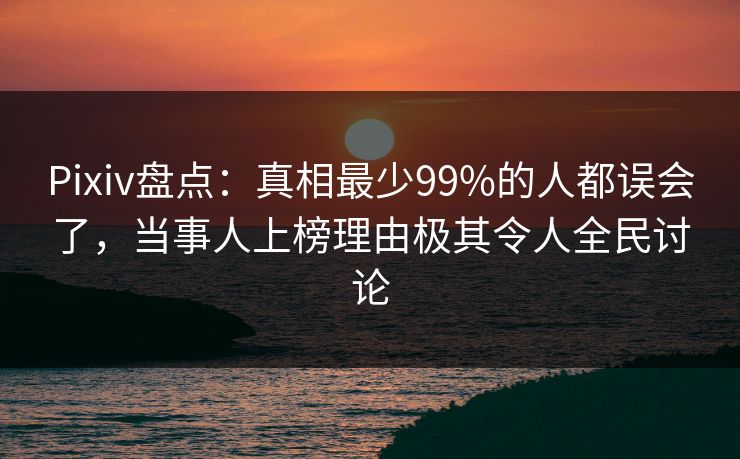 Pixiv盘点:真相最少99%的人都误会了,当事人上榜理由极其令人全民讨论 Pixiv盘点:真相最少99%的人都误会了,当事人上榜理由极其令人全民讨论