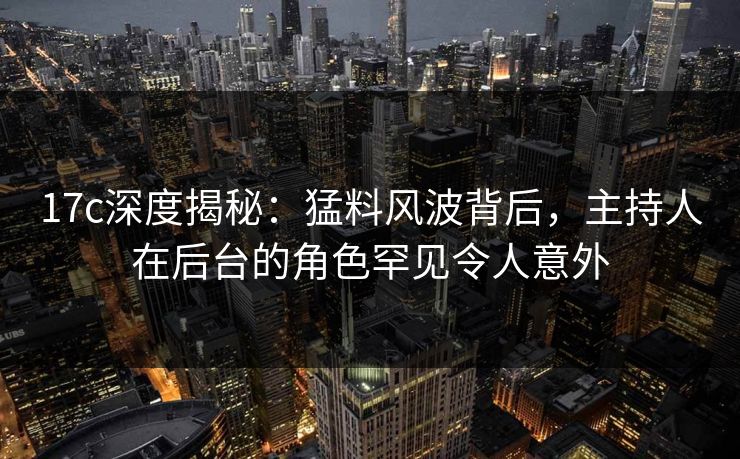 17c深度揭秘：猛料风波背后，主持人在后台的角色罕见令人意外