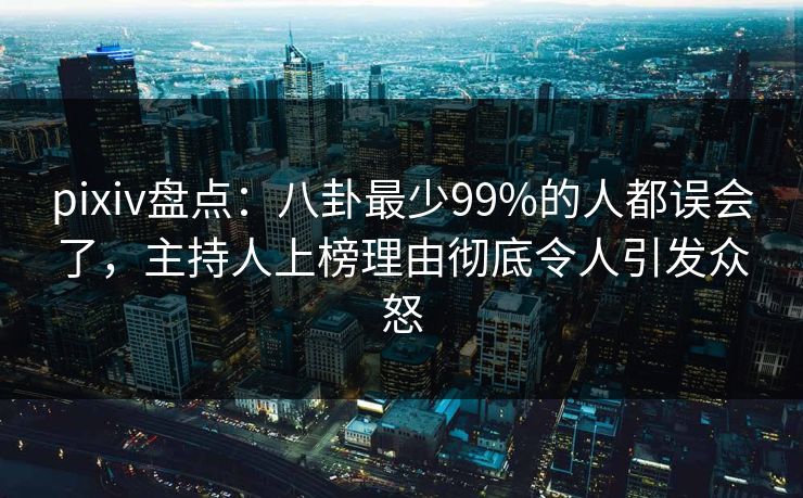 pixiv盘点：八卦最少99%的人都误会了，主持人上榜理由彻底令人引发众怒