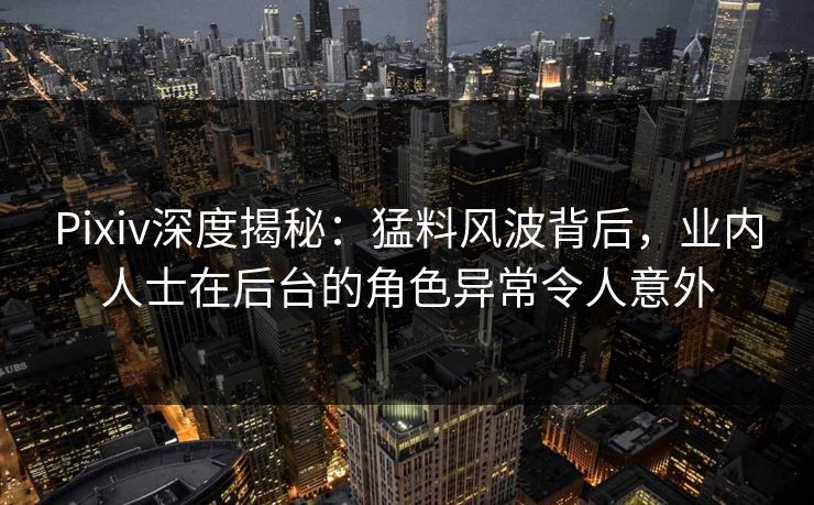 Pixiv深度揭秘:猛料风波背后,业内人士在后台的角色异常令人意外 Pixiv深度揭秘:猛料风波背后,业内人士在后台的角色异常令人意外