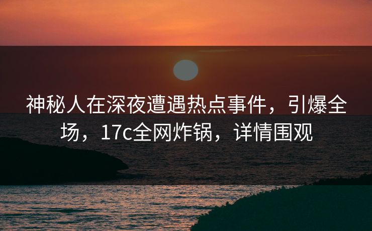 神秘人在深夜遭遇热点事件，引爆全场，17c全网炸锅，详情围观