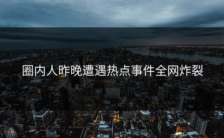 圈内人昨晚遭遇热点事件全网炸裂