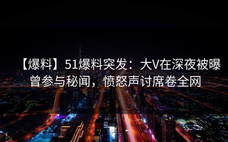 【爆料】51爆料突发:大V在深夜被曝曾参与秘闻,愤怒声讨席卷全网 【爆料】51爆料突发:大V在深夜被曝曾参与秘闻,愤怒声讨席卷全网