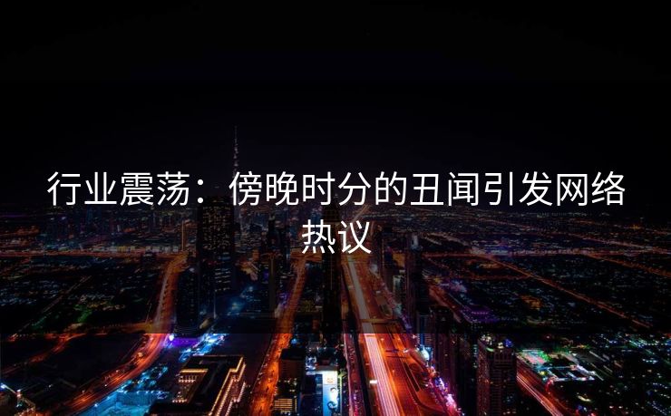 行业震荡:傍晚时分的丑闻引发网络热议 行业震荡:傍晚时分的丑闻引发网络热议