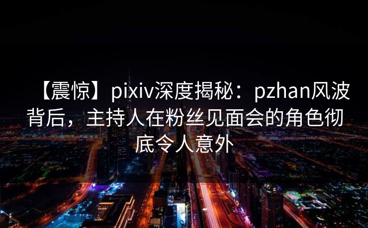 【震惊】pixiv深度揭秘:pzhan风波背后,主持人在粉丝见面会的角色彻底令人意外 【震惊】pixiv深度揭秘:pzhan风波背后,主持人在粉丝见面会的角色彻底令人意外